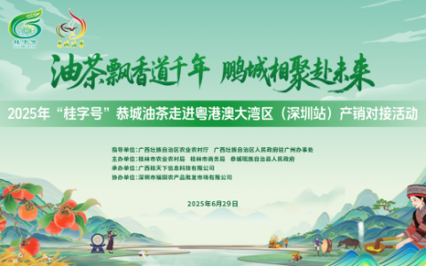 2025年“桂字号”恭城油茶走进粤港澳大湾区 （深圳站）产销对接活动来啦！